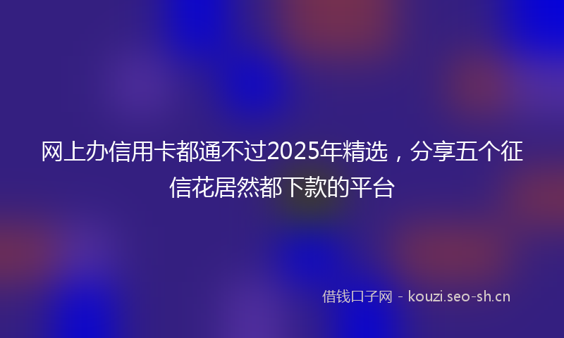 网上办信用卡都通不过2025年精选，分享五个征信花居然都下款的平台