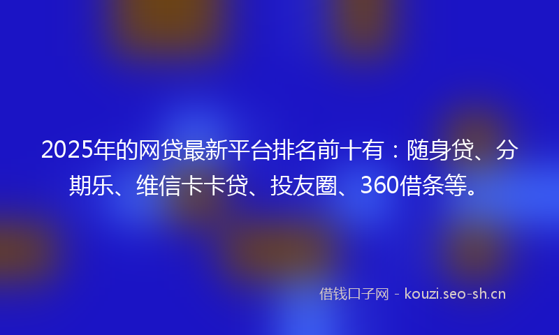 2025年的网贷最新平台排名前十有：随身贷、分期乐、维信卡卡贷、投友圈、360借条等。