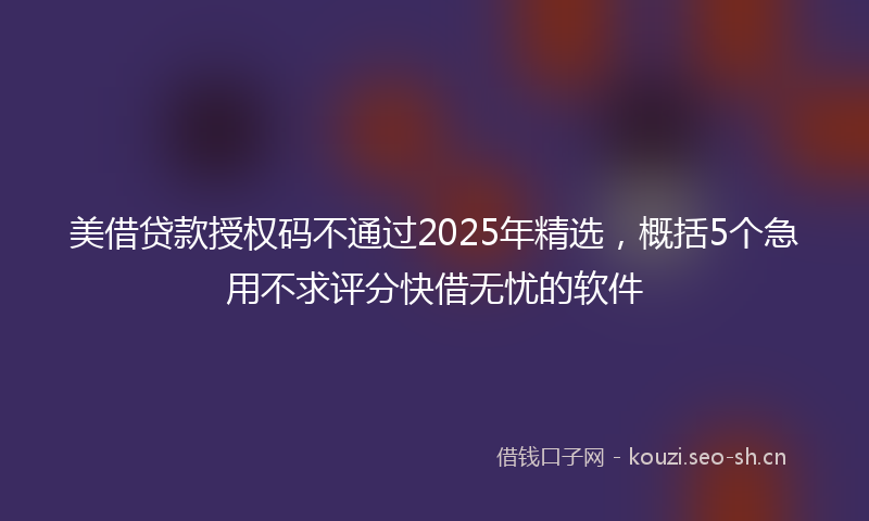 美借贷款授权码不通过2025年精选，概括5个急用不求评分快借无忧的软件
