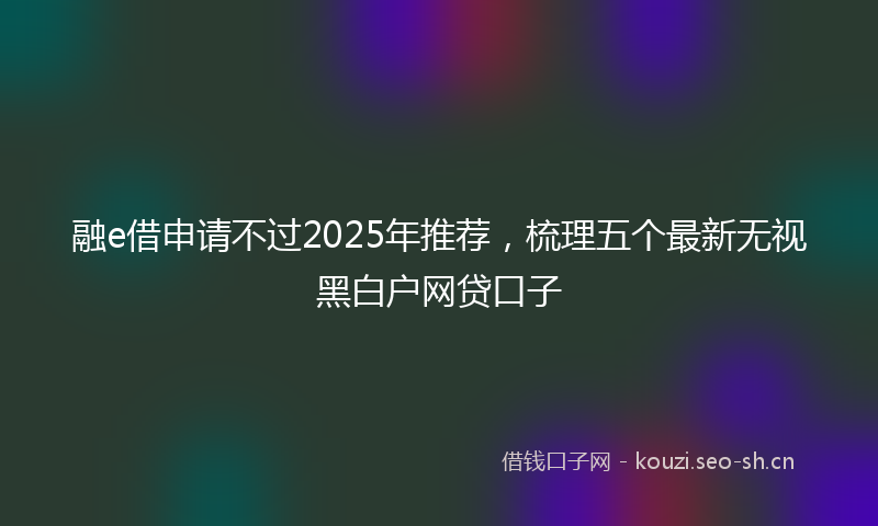 融e借申请不过2025年推荐，梳理五个最新无视黑白户网贷口子