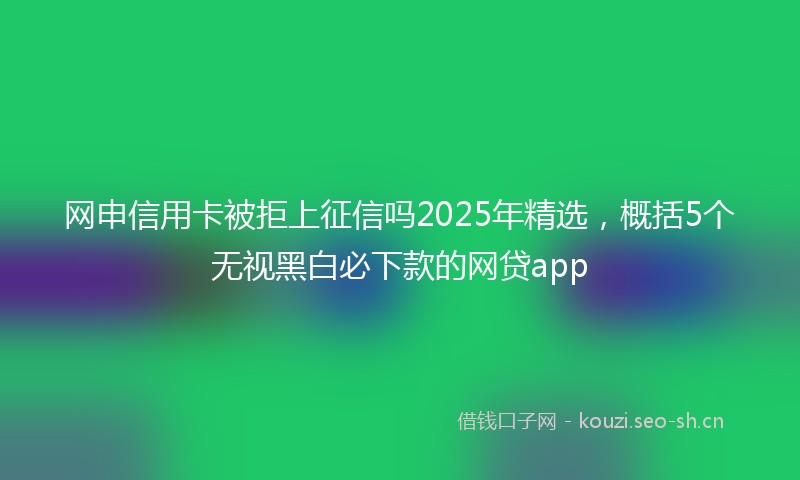 网申信用卡被拒上征信吗2025年精选，概括5个无视黑白必下款的网贷app
