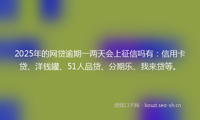 2025年的网贷逾期一两天会上征信吗有：信用卡贷、洋钱罐、51人品贷、分期乐、我来贷等。