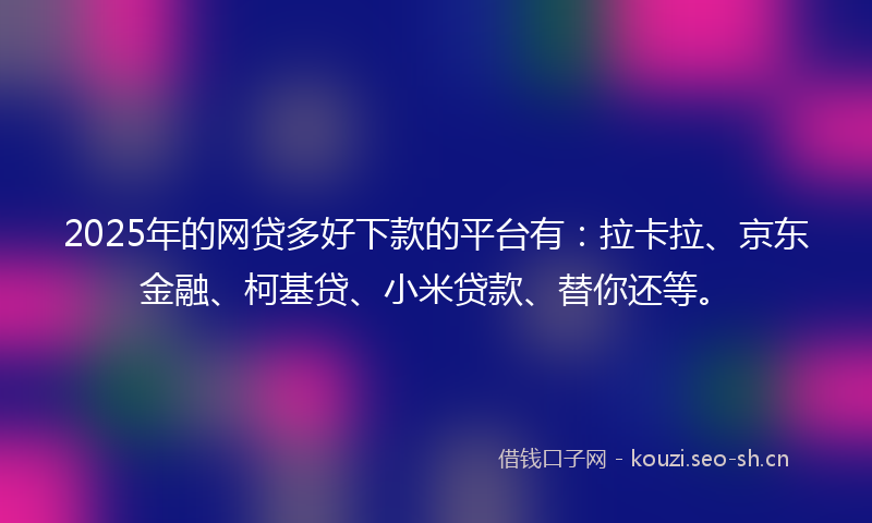 2025年的网贷多好下款的平台有：拉卡拉、京东金融、柯基贷、小米贷款、替你还等。