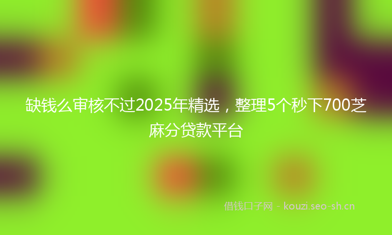 缺钱么审核不过2025年精选，整理5个秒下700芝麻分贷款平台