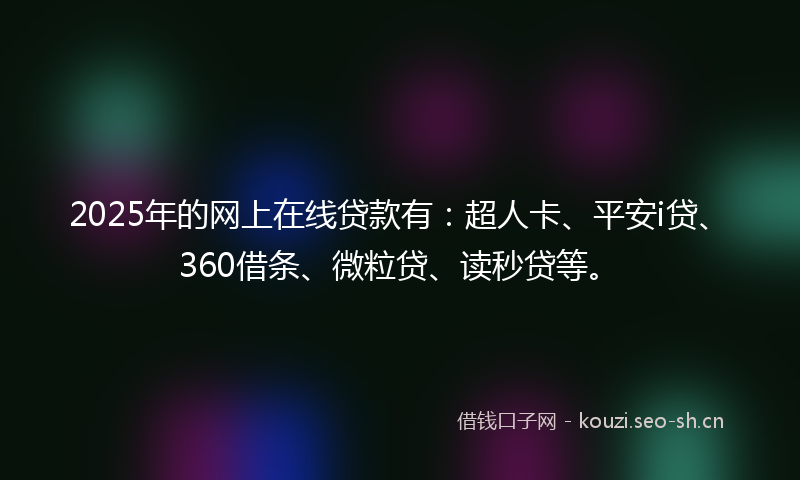 2025年的网上在线贷款有：超人卡、平安i贷、360借条、微粒贷、读秒贷等。