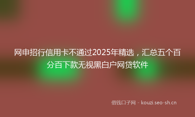 网申招行信用卡不通过2025年精选，汇总五个百分百下款无视黑白户网贷软件
