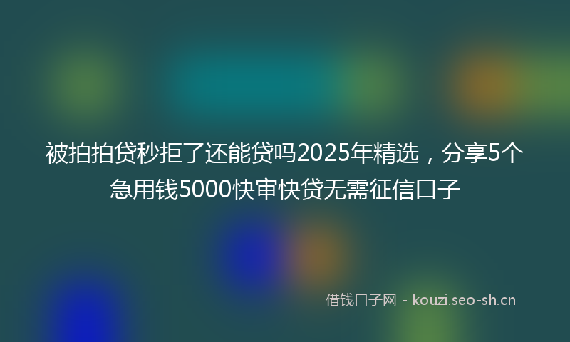 被拍拍贷秒拒了还能贷吗2025年精选，分享5个急用钱5000快审快贷无需征信口子
