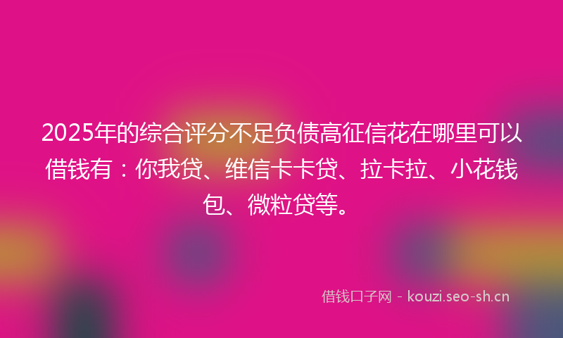 2025年的综合评分不足负债高征信花在哪里可以借钱有:你我贷、维信卡卡贷、拉卡拉、小花钱包、微粒贷等。