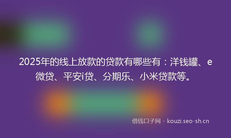 2025年的线上放款的贷款有哪些有：洋钱罐、e微贷、平安i贷、分期乐、小米贷款等。