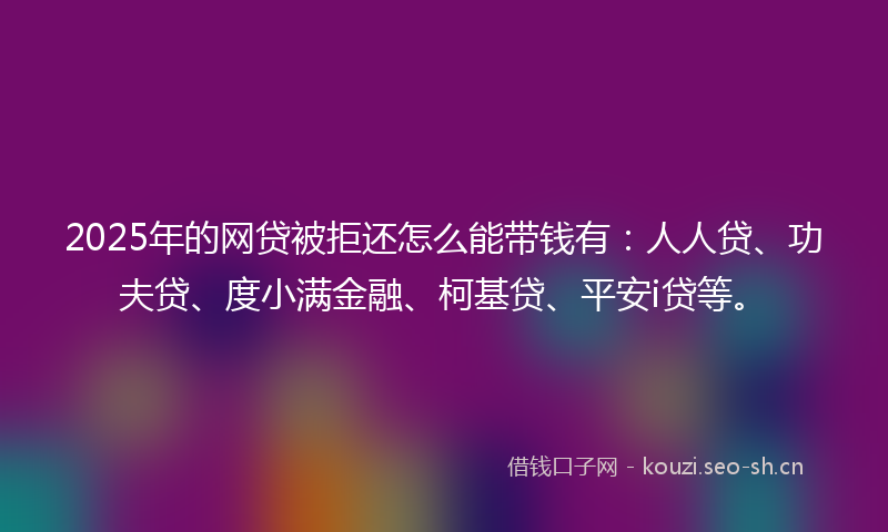 2025年的网贷被拒还怎么能带钱有：人人贷、功夫贷、度小满金融、柯基贷、平安i贷等。