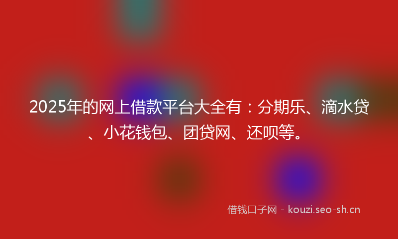 2025年的网上借款平台大全有：分期乐、滴水贷、小花钱包、团贷网、还呗等。