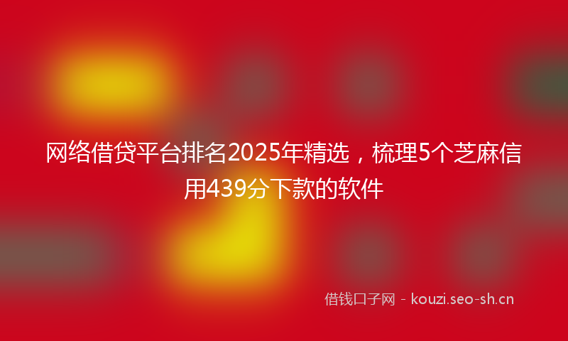 网络借贷平台排名2025年精选，梳理5个芝麻信用439分下款的软件
