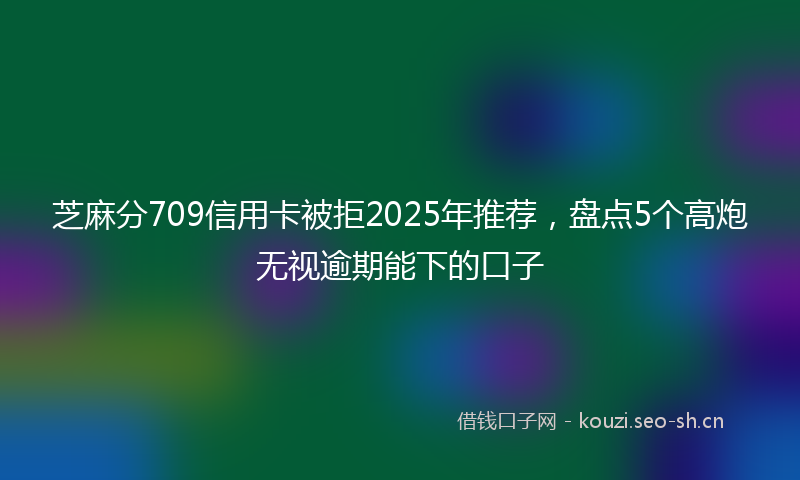 芝麻分709信用卡被拒2025年推荐，盘点5个高炮无视逾期能下的口子