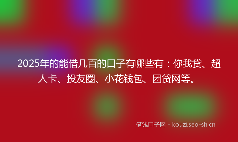 2025年的能借几百的口子有哪些有：你我贷、超人卡、投友圈、小花钱包、团贷网等。