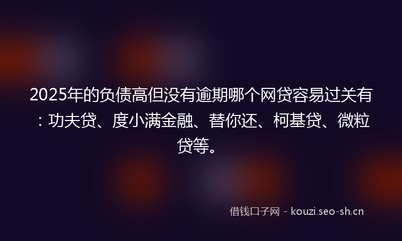 2025年的负债高但没有逾期哪个网贷容易过关有：功夫贷、度小满金融、替你还、柯基贷、微粒贷等。