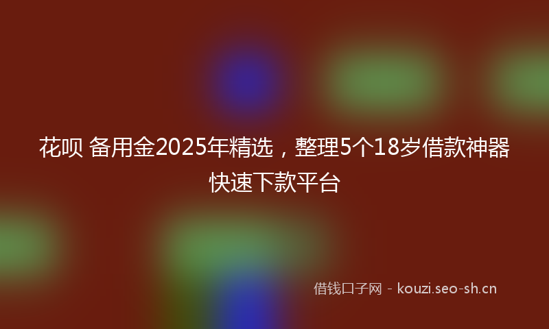 花呗 备用金2025年精选，整理5个18岁借款神器快速下款平台