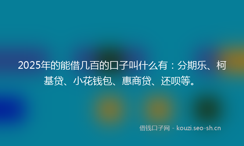 2025年的能借几百的口子叫什么有：分期乐、柯基贷、小花钱包、惠商贷、还呗等。