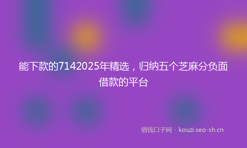 能下款的7142025年精选，归纳五个芝麻分负面借款的平台