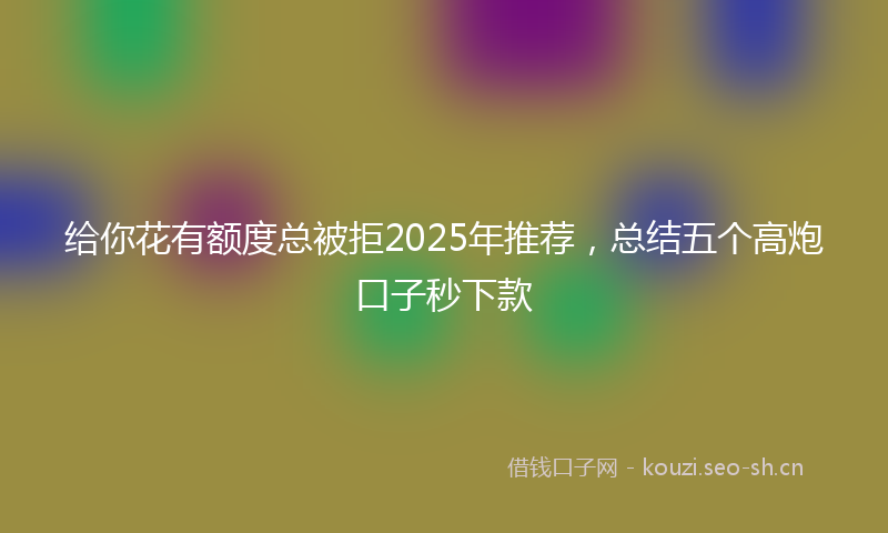 给你花有额度总被拒2025年推荐，总结五个高炮口子秒下款