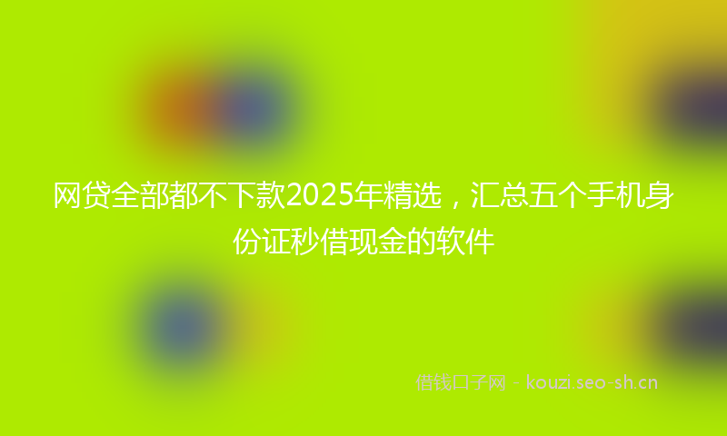 网贷全部都不下款2025年精选，汇总五个手机身份证秒借现金的软件
