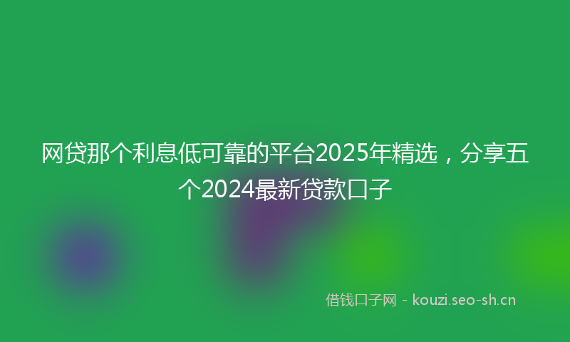 网贷那个利息低可靠的平台2025年精选，分享五个2024最新贷款口子