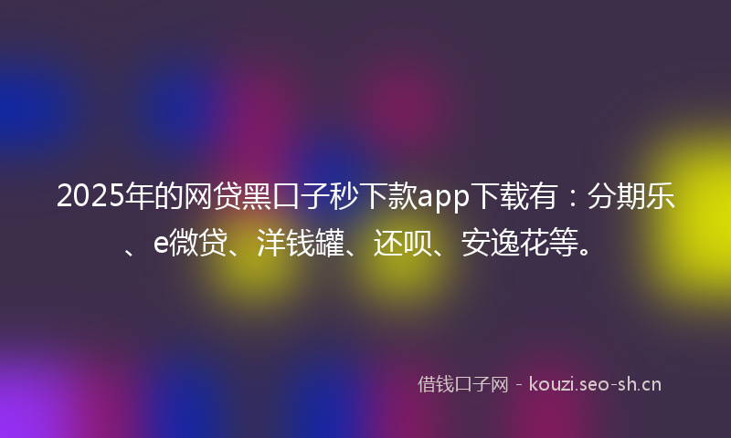 2025年的网贷黑口子秒下款app下载有：分期乐、e微贷、洋钱罐、还呗、安逸花等。