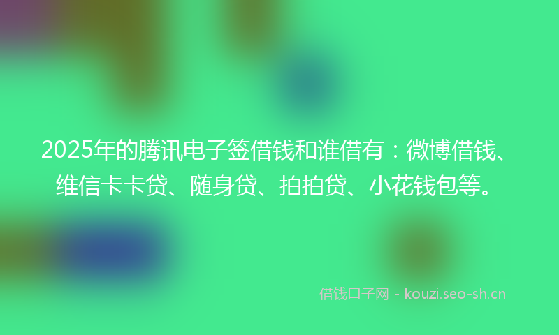 2025年的腾讯电子签借钱和谁借有：微博借钱、维信卡卡贷、随身贷、拍拍贷、小花钱包等。