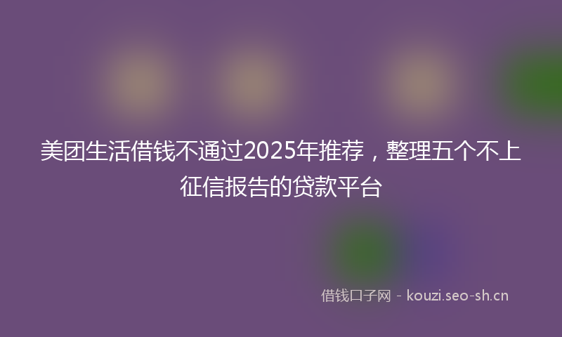 美团生活借钱不通过2025年推荐，整理五个不上征信报告的贷款平台