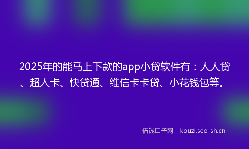 2025年的能马上下款的app小贷软件有：人人贷、超人卡、快贷通、维信卡卡贷、小花钱包等。