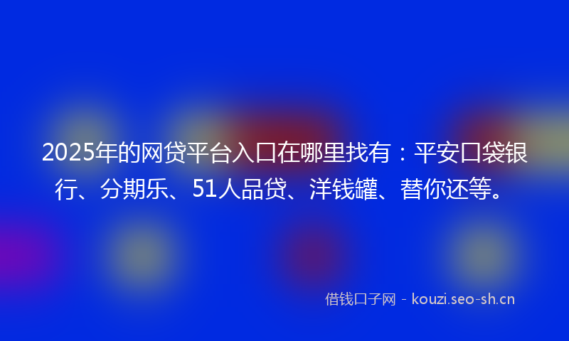 2025年的网贷平台入口在哪里找有：平安口袋银行、分期乐、51人品贷、洋钱罐、替你还等。