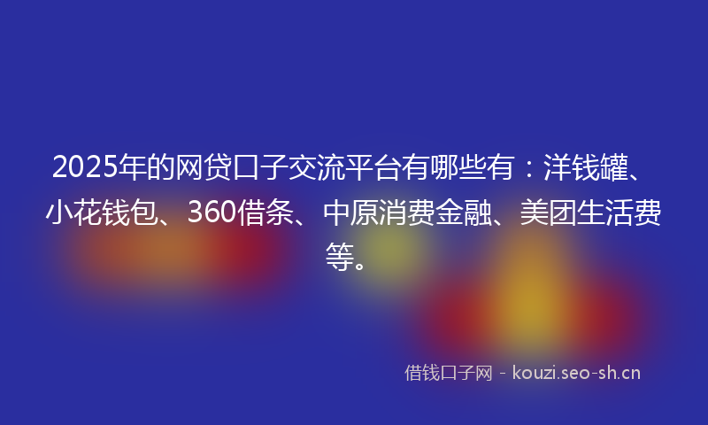 2025年的网贷口子交流平台有哪些有：洋钱罐、小花钱包、360借条、中原消费金融、美团生活费等。