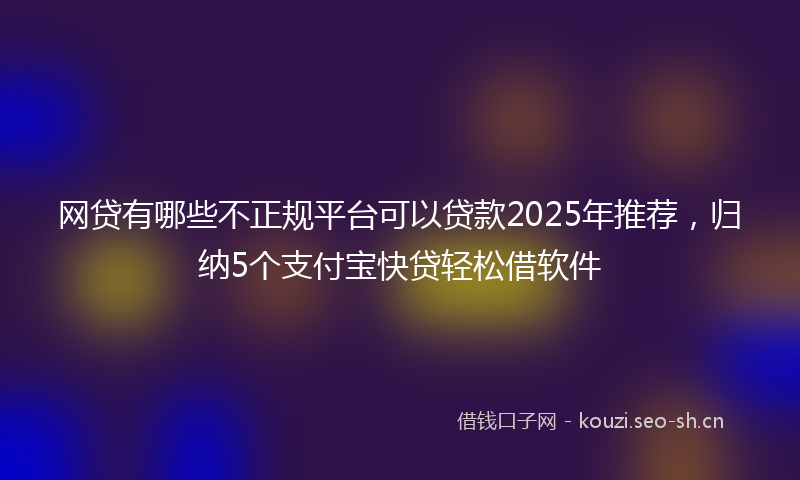 网贷有哪些不正规平台可以贷款2025年推荐，归纳5个支付宝快贷轻松借软件