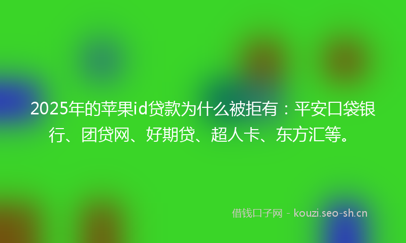 2025年的苹果id贷款为什么被拒有：平安口袋银行、团贷网、好期贷、超人卡、东方汇等。