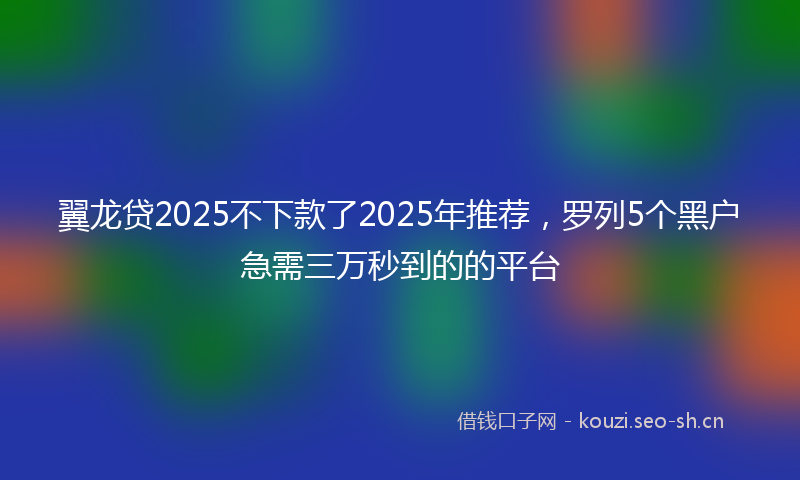 翼龙贷2025不下款了2025年推荐，罗列5个黑户急需三万秒到的的平台