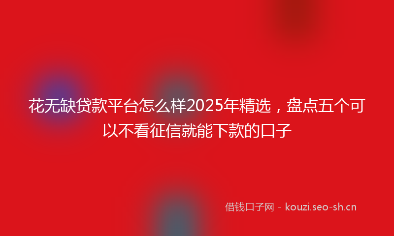 花无缺贷款平台怎么样2025年精选，盘点五个可以不看征信就能下款的口子