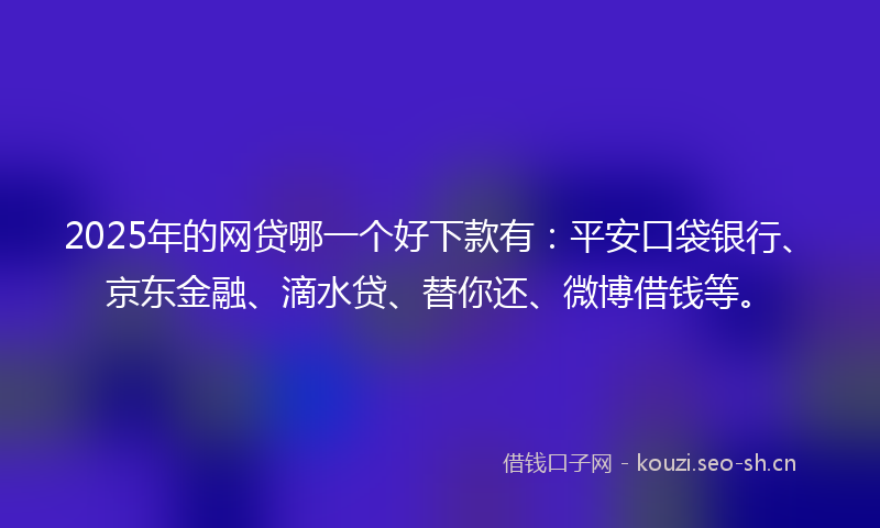 2025年的网贷哪一个好下款有：平安口袋银行、京东金融、滴水贷、替你还、微博借钱等。