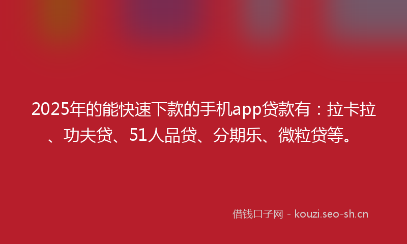 2025年的能快速下款的手机app贷款有：拉卡拉、功夫贷、51人品贷、分期乐、微粒贷等。