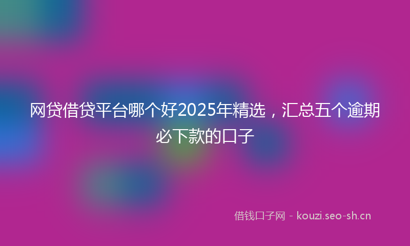 网贷借贷平台哪个好2025年精选，汇总五个逾期必下款的口子