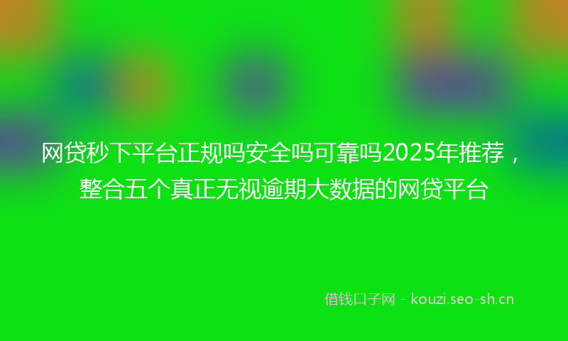 网贷秒下平台正规吗安全吗可靠吗2025年推荐，整合五个真正无视逾期大数据的网贷平台