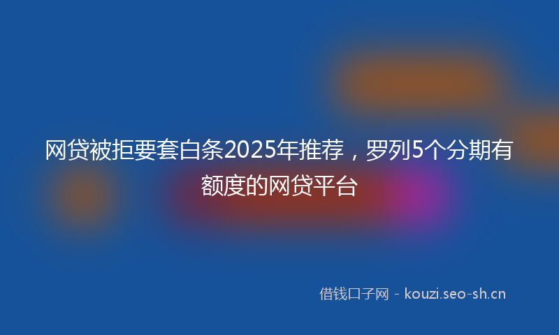 网贷被拒要套白条2025年推荐，罗列5个分期有额度的网贷平台