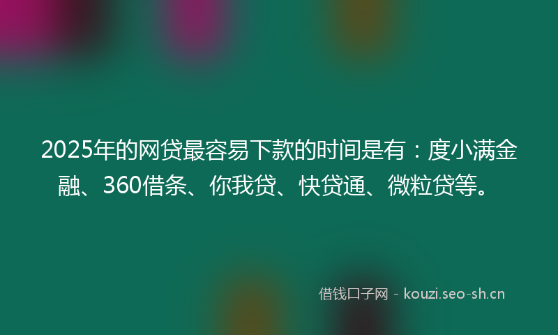 2025年的网贷最容易下款的时间是有：度小满金融、360借条、你我贷、快贷通、微粒贷等。
