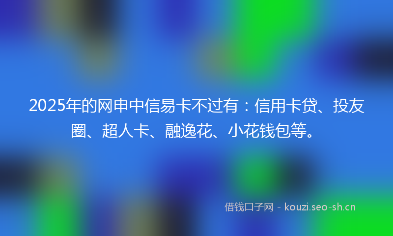 2025年的网申中信易卡不过有：信用卡贷、投友圈、超人卡、融逸花、小花钱包等。