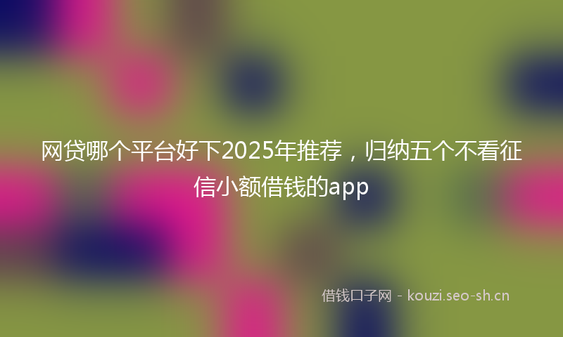 网贷哪个平台好下2025年推荐，归纳五个不看征信小额借钱的app