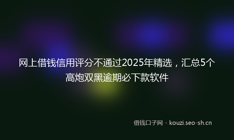 网上借钱信用评分不通过2025年精选，汇总5个高炮双黑逾期必下款软件