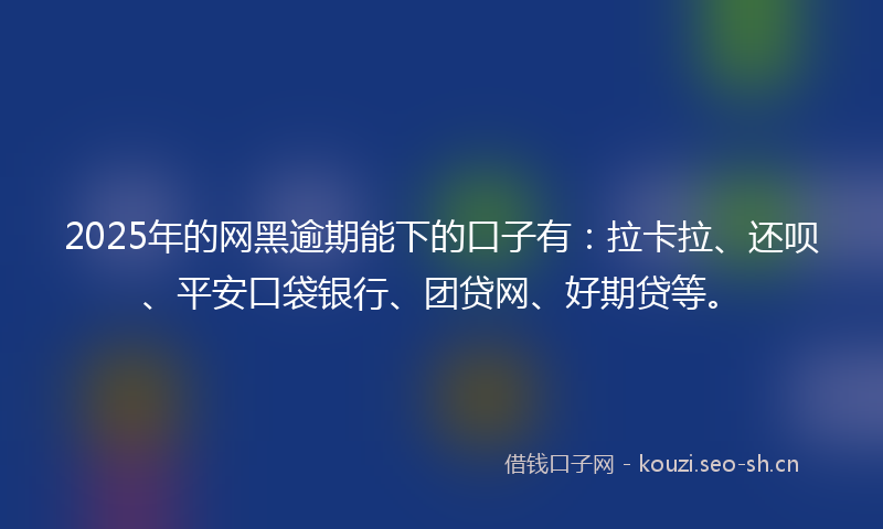2025年的网黑逾期能下的口子有：拉卡拉、还呗、平安口袋银行、团贷网、好期贷等。