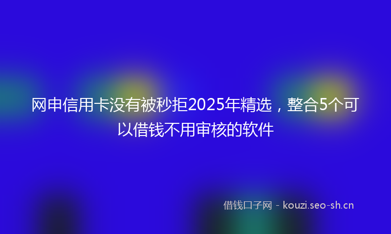 网申信用卡没有被秒拒2025年精选，整合5个可以借钱不用审核的软件