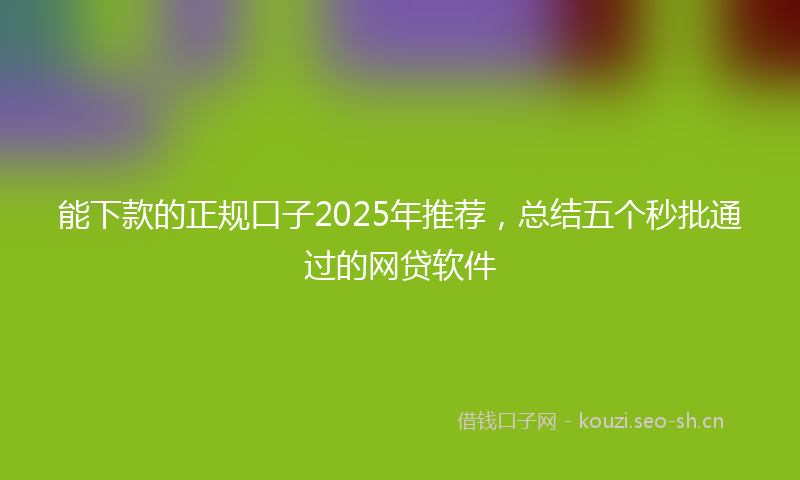 能下款的正规口子2025年推荐，总结五个秒批通过的网贷软件