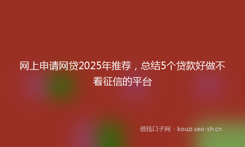 网上申请网贷2025年推荐，总结5个贷款好做不看征信的平台