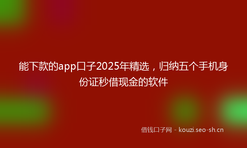 能下款的app口子2025年精选,归纳五个手机身份证秒借现金的软件