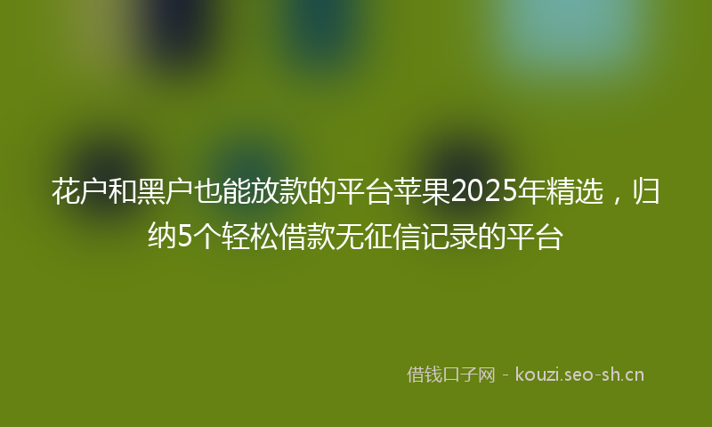 花户和黑户也能放款的平台苹果2025年精选，归纳5个轻松借款无征信记录的平台